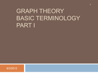 1



       GRAPH THEORY
       BASIC TERMINOLOGY
       PART I




9/3/2012
 