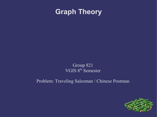Graph Theory

Group 821
VGIS 8th Semester
Problem: Traveling Salesman / Chinese Postman

 