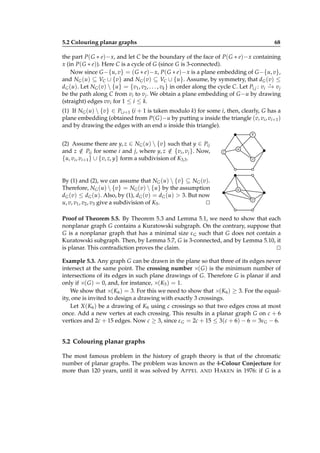 5.2 Colouring planar graphs

68

the part P( G ∗ e)− x, and let C be the boundary of the face of P( G ∗ e)− x containing
x (in P( G ∗ e)). Here C is a cycle of G (since G is 3-connected).
Now since G −{u, v} = ( G ∗ e)− x, P( G ∗ e)− x is a plane embedding of G −{u, v},
and NG (u) ⊆ VC ∪ {v} and NG (v) ⊆ VC ∪ {u}. Assume, by symmetry, that dG (v) ≤
⋆
dG (u). Let NG (v)  {u} = {v1 , v2 , . . . , vk } in order along the cycle C. Let Pi,j : vi − v j
→
be the path along C from vi to v j . We obtain a plane embedding of G −u by drawing
(straight) edges vvi for 1 ≤ i ≤ k.
(1) If NG (u)  {v} ∈ Pi,i+1 (i + 1 is taken modulo k) for some i, then, clearly, G has a
plane embedding (obtained from P( G )−u by putting u inside the triangle (v, vi , vi+1 )
and by drawing the edges with an end u inside this triangle).
y

(2) Assume there are y, z ∈ NG (u)  {v} such that y ∈ Pij
and z ∈ Pij for some i and j, where y, z ∈ {vi , v j }. Now,
/
/
{u, vi , vi+1 } ∪ {v, z, y} form a subdivision of K3,3.

By (1) and (2), we can assume that NG (u)  {v} ⊆ NG (v).
Therefore, NG (u)  {v} = NG (v)  {u} by the assumption
dG (v) ≤ dG (u). Also, by (1), dG (v) = dG (u) > 3. But now
u, v, v1 , v2 , v3 give a subdivision of K5 .
⊔
⊓

z

u
v

u
v

Proof of Theorem 5.5. By Theorem 5.3 and Lemma 5.1, we need to show that each
nonplanar graph G contains a Kuratowski subgraph. On the contrary, suppose that
G is a nonplanar graph that has a minimal size ε G such that G does not contain a
Kuratowski subgraph. Then, by Lemma 5.7, G is 3-connected, and by Lemma 5.10, it
is planar. This contradiction proves the claim.
⊔
⊓
Example 5.3. Any graph G can be drawn in the plane so that three of its edges never
intersect at the same point. The crossing number ×( G ) is the minimum number of
intersections of its edges in such plane drawings of G. Therefore G is planar if and
only if ×( G ) = 0, and, for instance, ×(K5 ) = 1.
We show that ×(K6 ) = 3. For this we need to show that ×(K6 ) ≥ 3. For the equality, one is invited to design a drawing with exactly 3 crossings.
Let X (K6 ) be a drawing of K6 using c crossings so that two edges cross at most
once. Add a new vertex at each crossing. This results in a planar graph G on c + 6
vertices and 2c + 15 edges. Now c ≥ 3, since ε G = 2c + 15 ≤ 3(c + 6) − 6 = 3νG − 6.

5.2 Colouring planar graphs
The most famous problem in the history of graph theory is that of the chromatic
number of planar graphs. The problem was known as the 4-Colour Conjecture for
more than 120 years, until it was solved by A PPEL AND H AKEN in 1976: if G is a

 