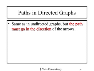 36
Paths in Directed Graphs
• Same as in undirected graphs, butSame as in undirected graphs, but the paththe path
must go in the directionmust go in the direction of the arrows.of the arrows.
§ 9.4 – Connectivity
 