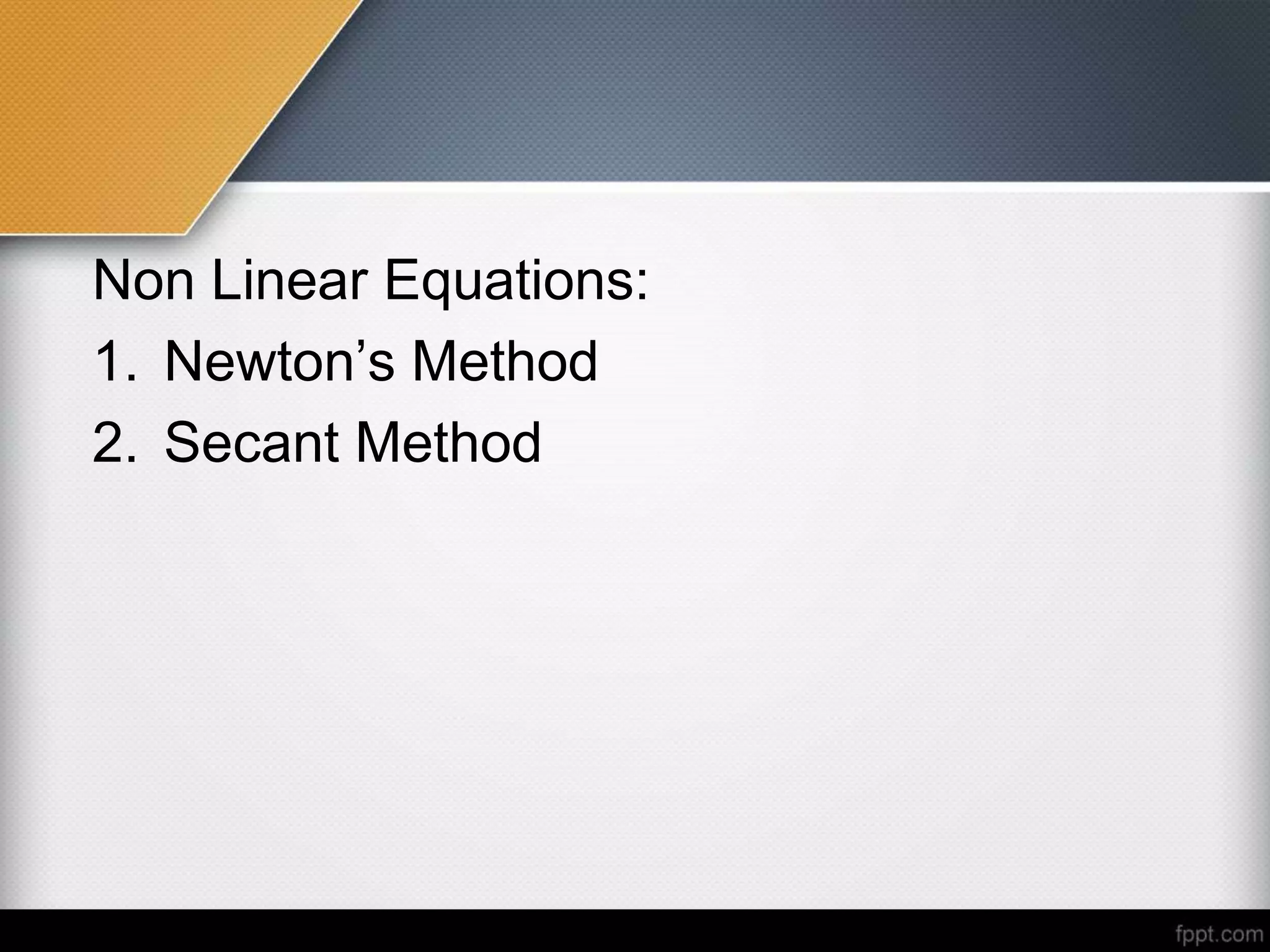 Non Linear Equations:
1. Newton’s Method
2. Secant Method