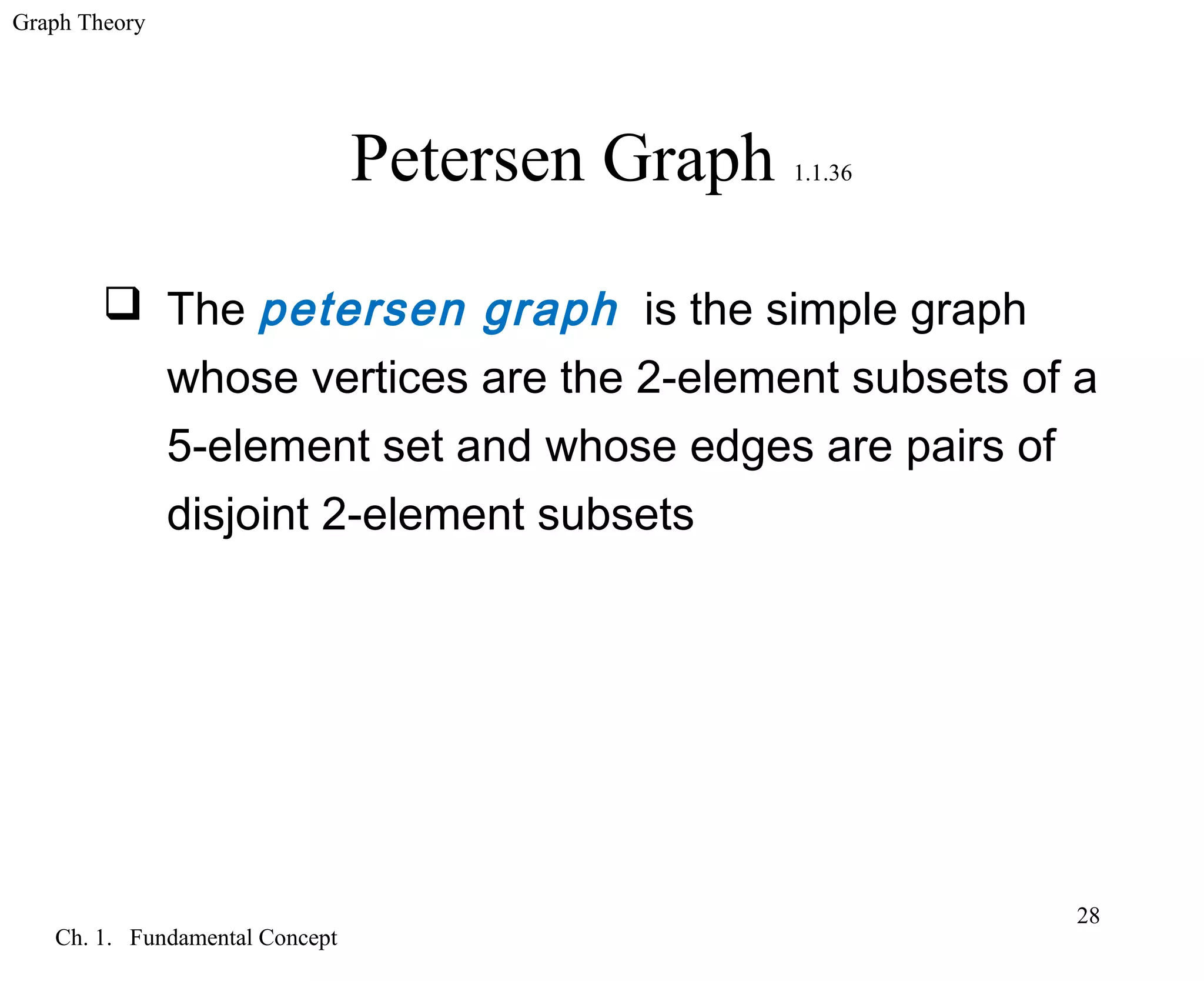 Graph Theory
Ch. 1. Fundamental Concept
28
Petersen Graph 1.1.36
 The petersen graph is the simple graph
whose vertices are the 2-element subsets of a
5-element set and whose edges are pairs of
disjoint 2-element subsets
 