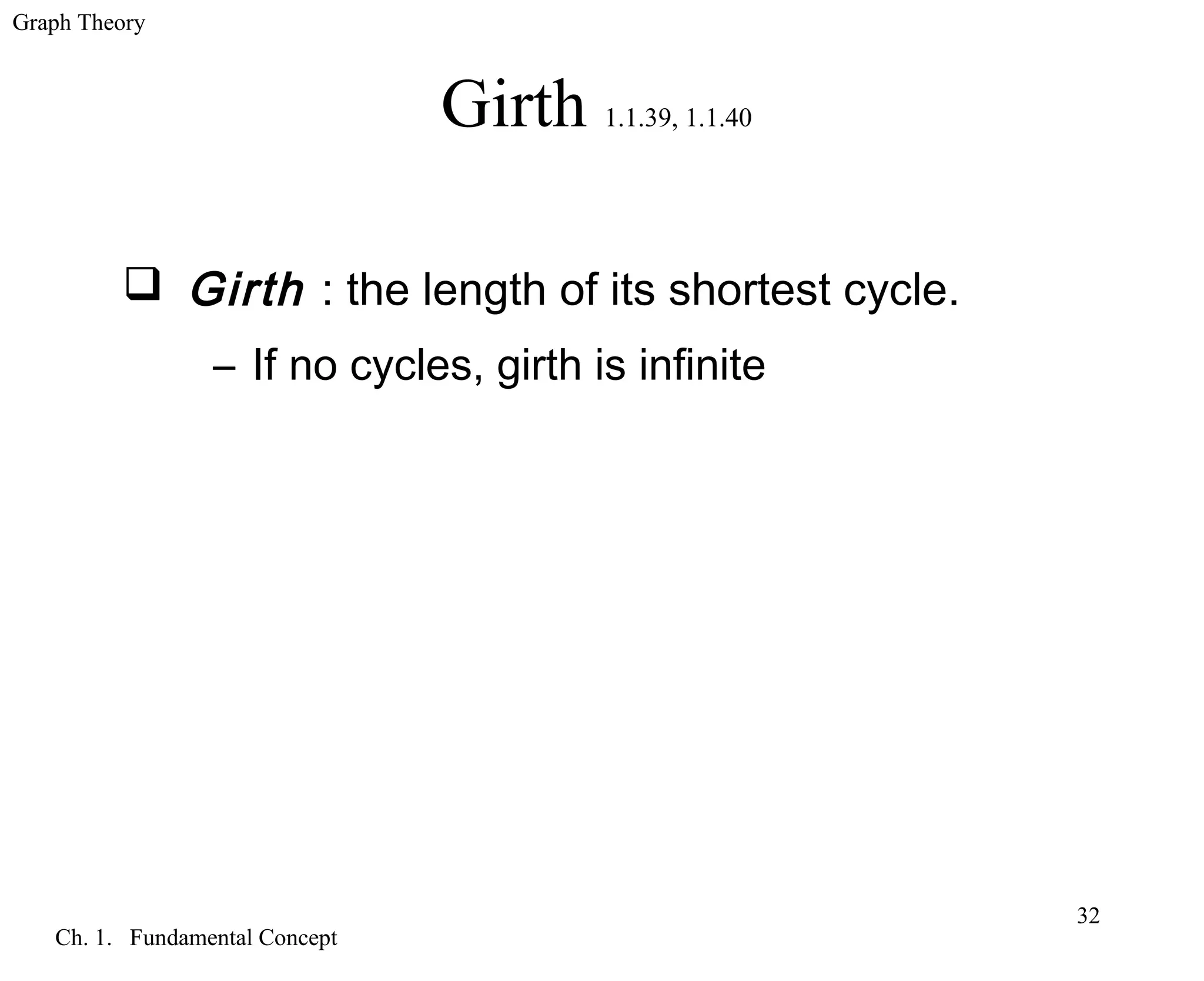 Graph Theory
Ch. 1. Fundamental Concept
32
Girth 1.1.39, 1.1.40
 Girth : the length of its shortest cycle.
– If no cycles, girth is infinite
 