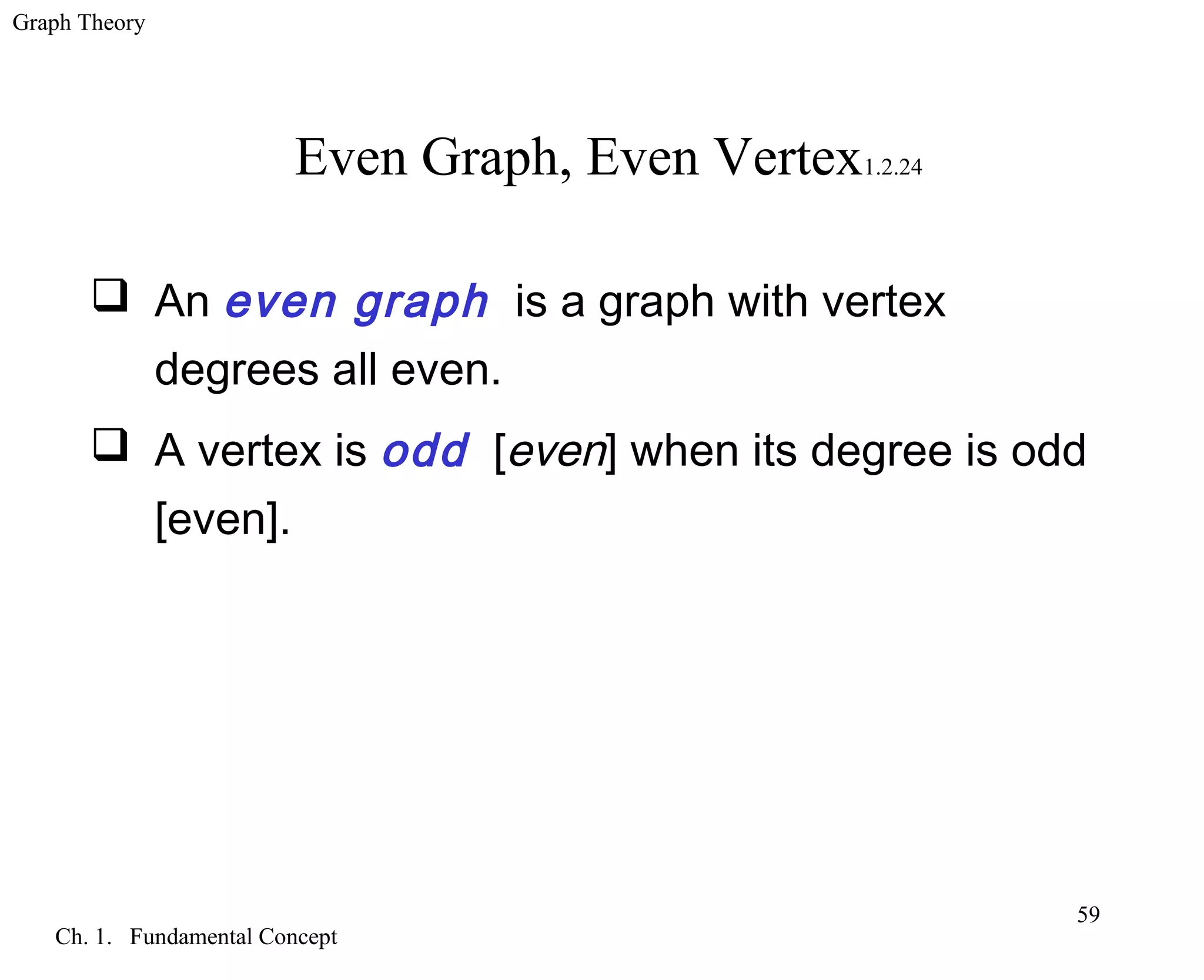 Graph Theory
Ch. 1. Fundamental Concept
59
Even Graph, Even Vertex1.2.24
 An even graph is a graph with vertex
degrees all even.
 A vertex is odd [even] when its degree is odd
[even].
 