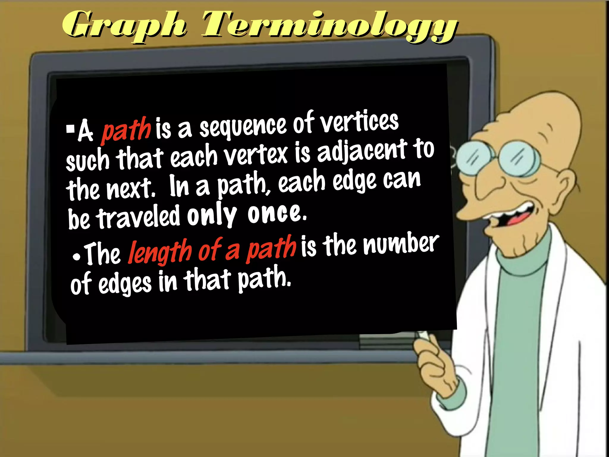 Graph TerminologyGraph Terminology
A path is a sequence of vertices
such that each vertex is adjacent to
the next. In a path, each edge can
be traveled only once.
•The length of a path is the number
of edges in that path.
 