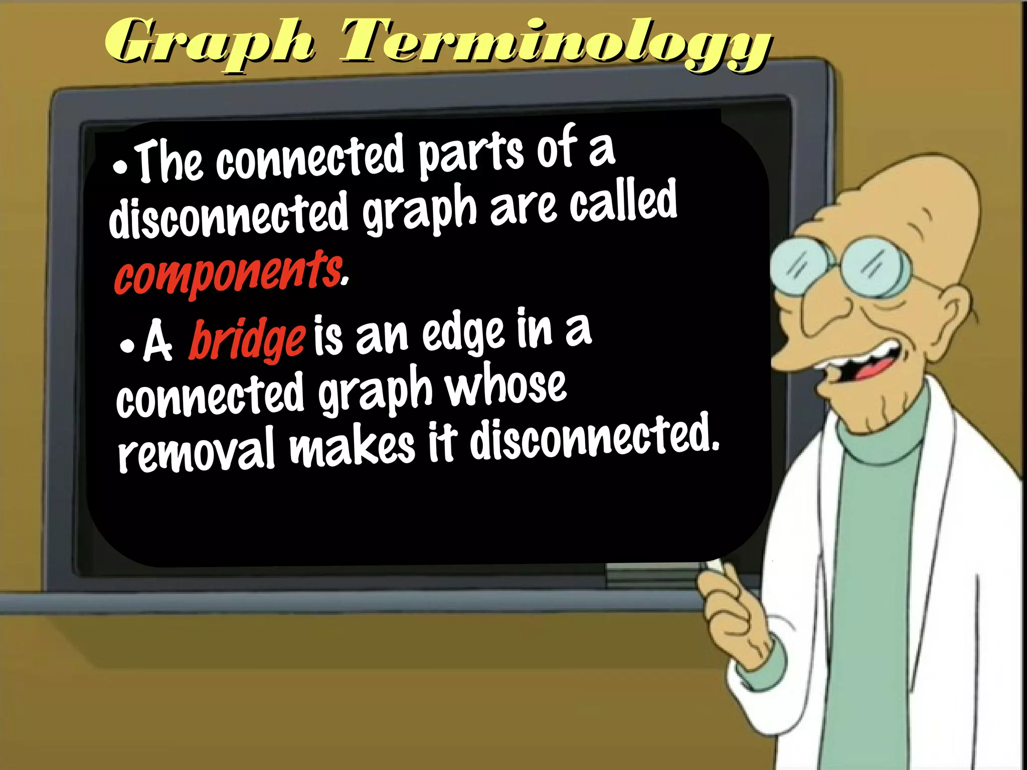 Graph TerminologyGraph Terminology
•The connected parts of a
disconnected graph are called
components.
•A bridge is an edge in a
connected graph whose
removal makes it disconnected.
 