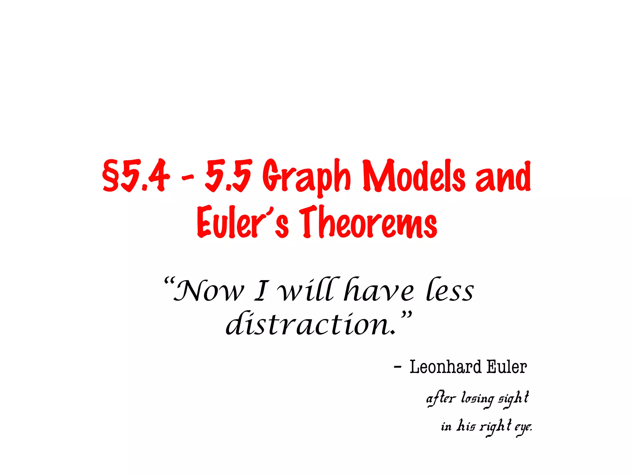 §5.4 - 5.5 Graph Models and
Euler’s Theorems
“Now I will have less
distraction.”
- Leonhard Euler
after losing sight
in his right eye.
 