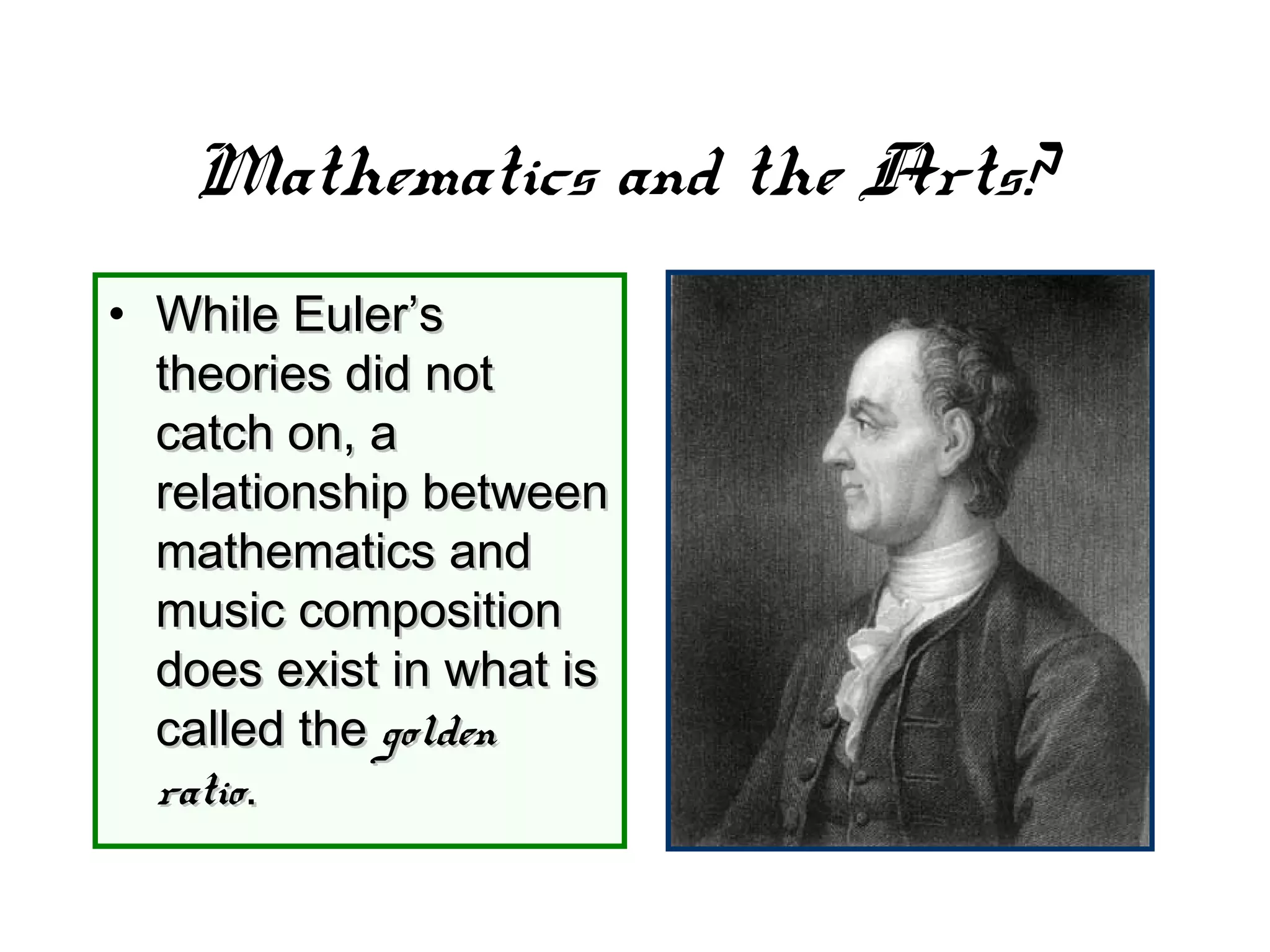Mathematics and the Arts?
• While Euler’sWhile Euler’s
theories did nottheories did not
catch on, acatch on, a
relationship betweenrelationship between
mathematics andmathematics and
music compositionmusic composition
does exist in what isdoes exist in what is
called thecalled the goldengolden
ratioratio..
 
