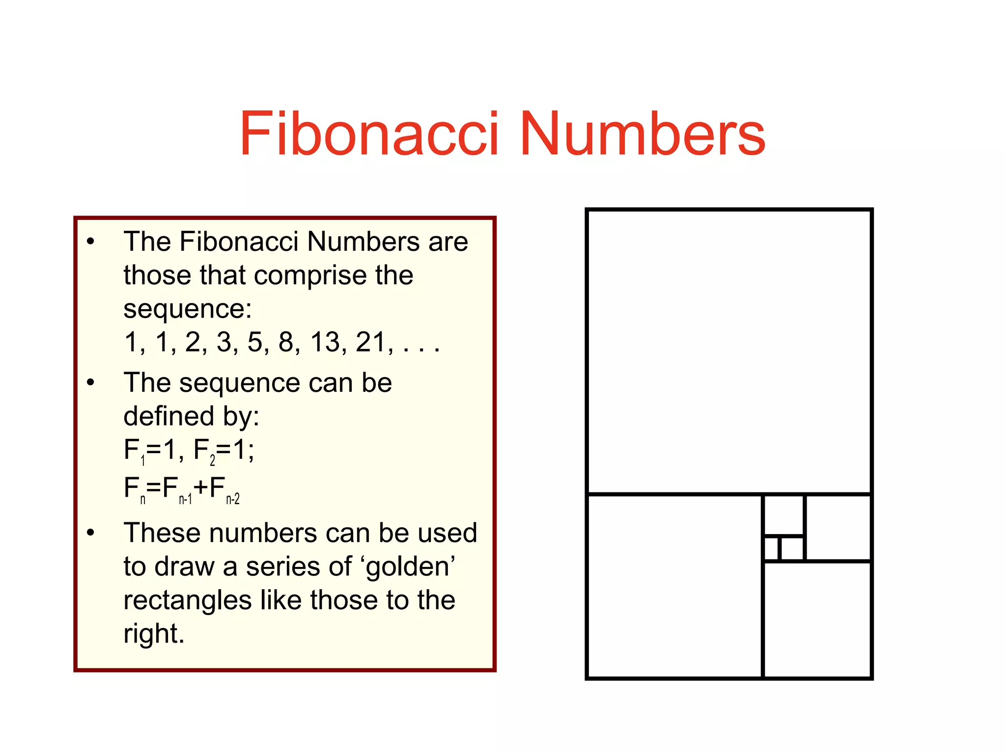 Fibonacci Numbers
• The Fibonacci Numbers are
those that comprise the
sequence:
1, 1, 2, 3, 5, 8, 13, 21, . . .
• The sequence can be
defined by:
F1=1, F2=1;
Fn=Fn-1+Fn-2
• These numbers can be used
to draw a series of ‘golden’
rectangles like those to the
right.
 