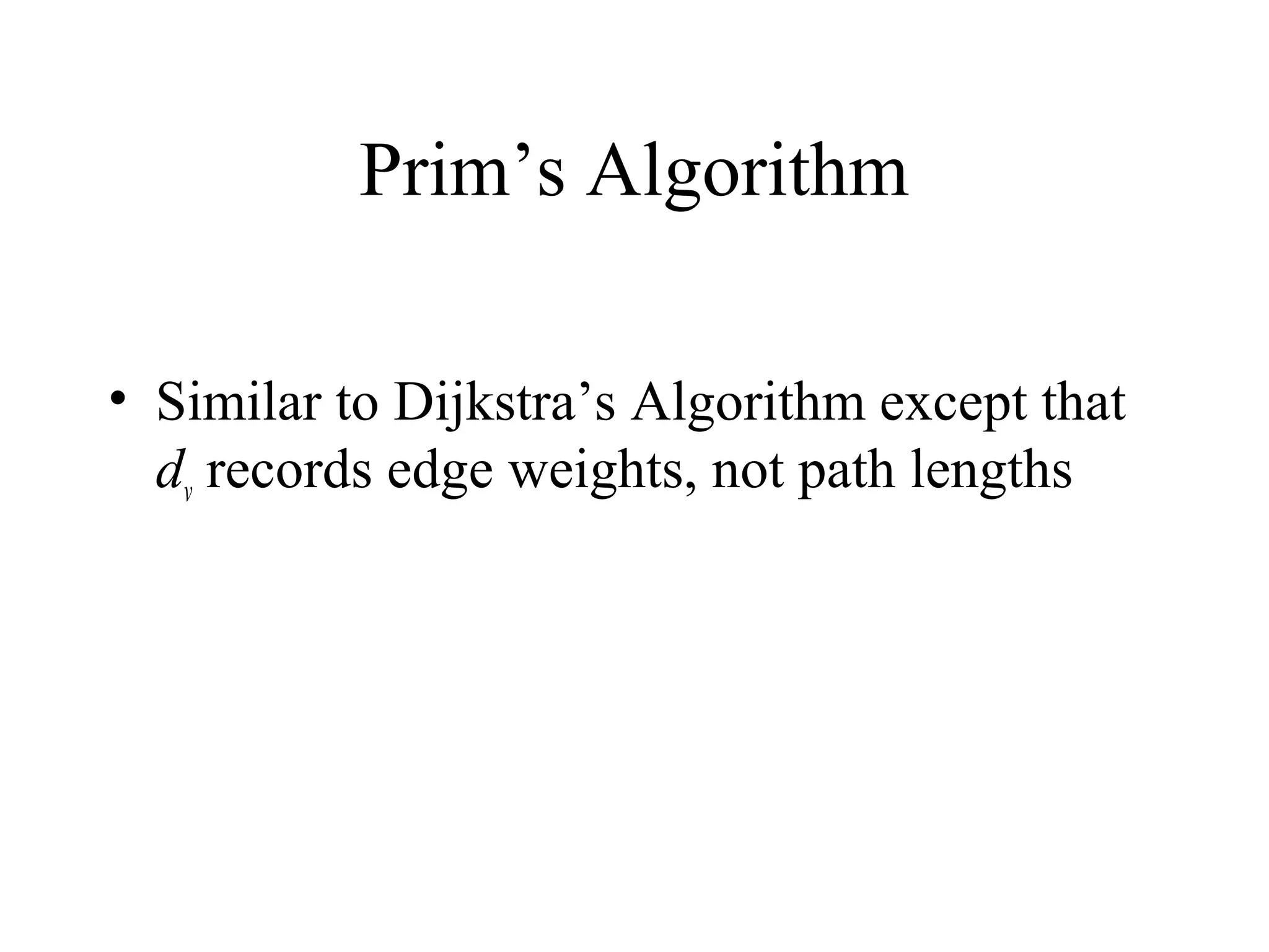 Prim’s Algorithm
• Similar to Dijkstra’s Algorithm except that
dv records edge weights, not path lengths
 