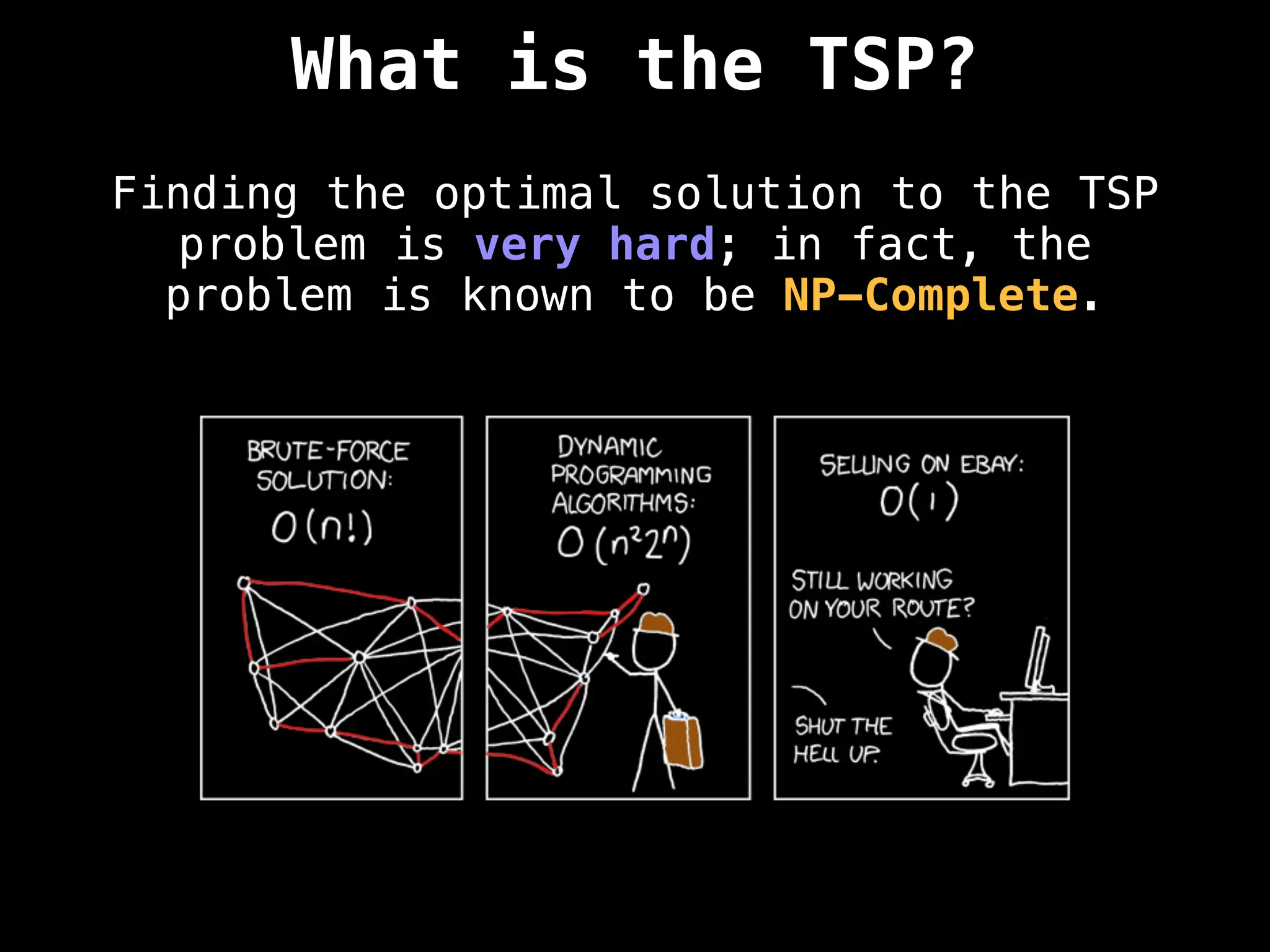 What is the TSP?
Finding the optimal solution to the TSP
problem is very hard; in fact, the
problem is known to be NP-Complete.
 