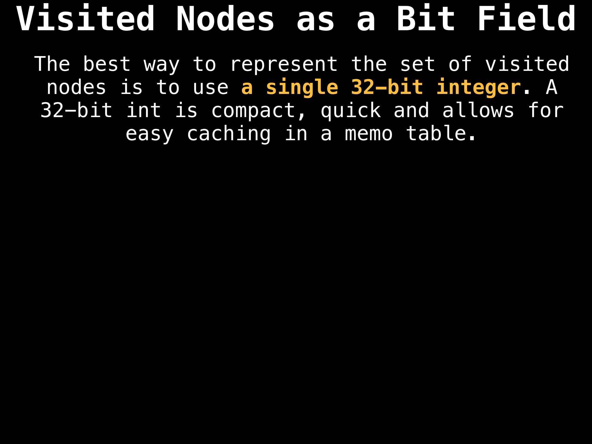 The best way to represent the set of visited
nodes is to use a single 32-bit integer. A
32-bit int is compact, quick and allows for
easy caching in a memo table.
Visited Nodes as a Bit Field
 