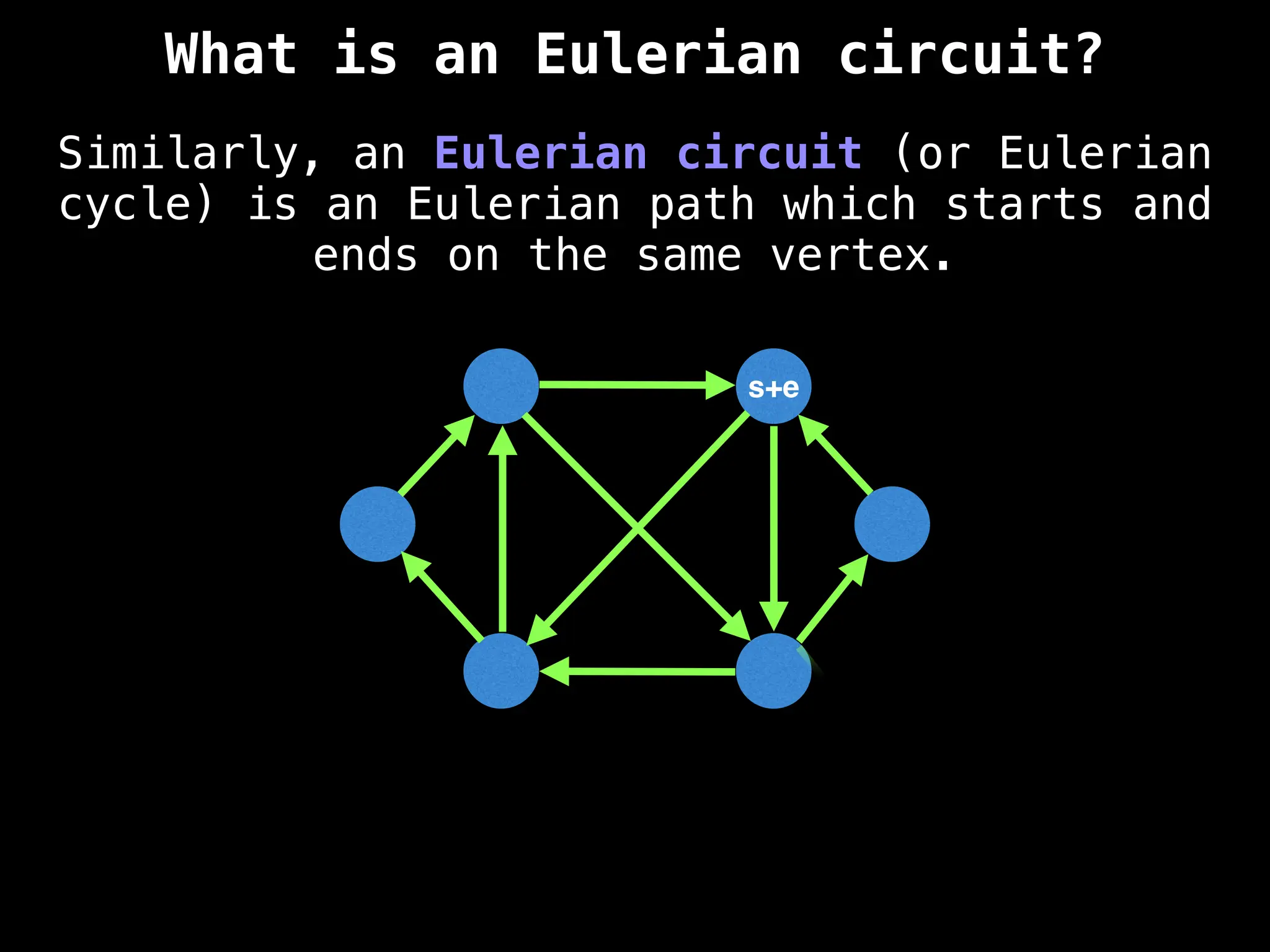 Similarly, an Eulerian circuit (or Eulerian
cycle) is an Eulerian path which starts and
ends on the same vertex.
s+e
What is an Eulerian circuit?
 