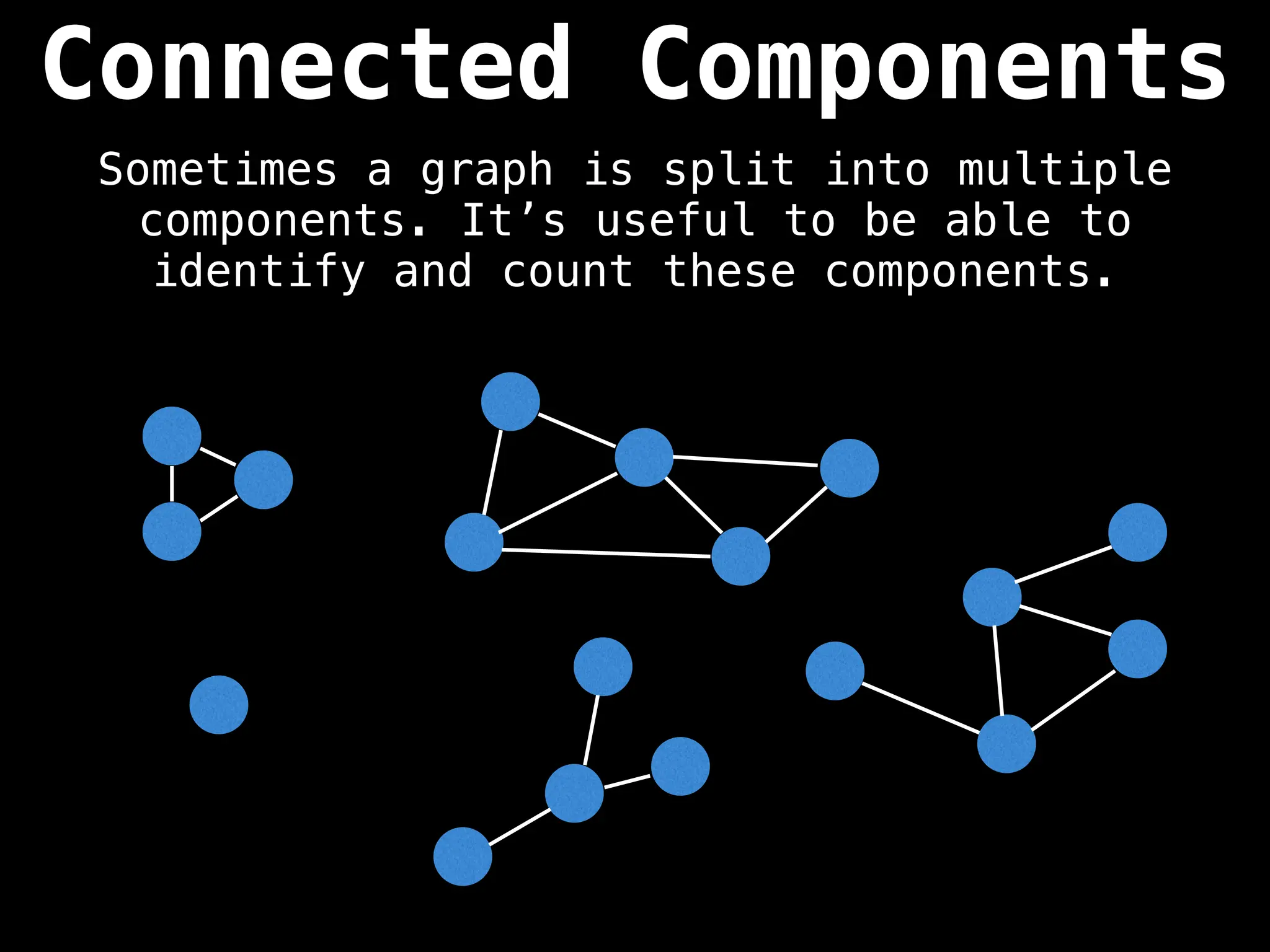 Connected Components
Sometimes a graph is split into multiple
components. It’s useful to be able to
identify and count these components.
 