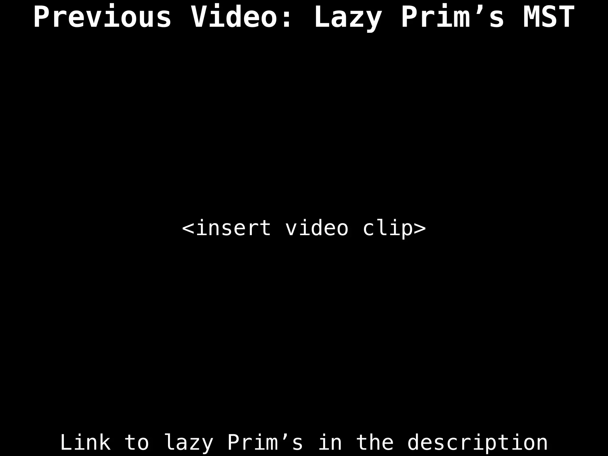 Previous Video: Lazy Prim’s MST
<insert video clip>
Link to lazy Prim’s in the description
 
