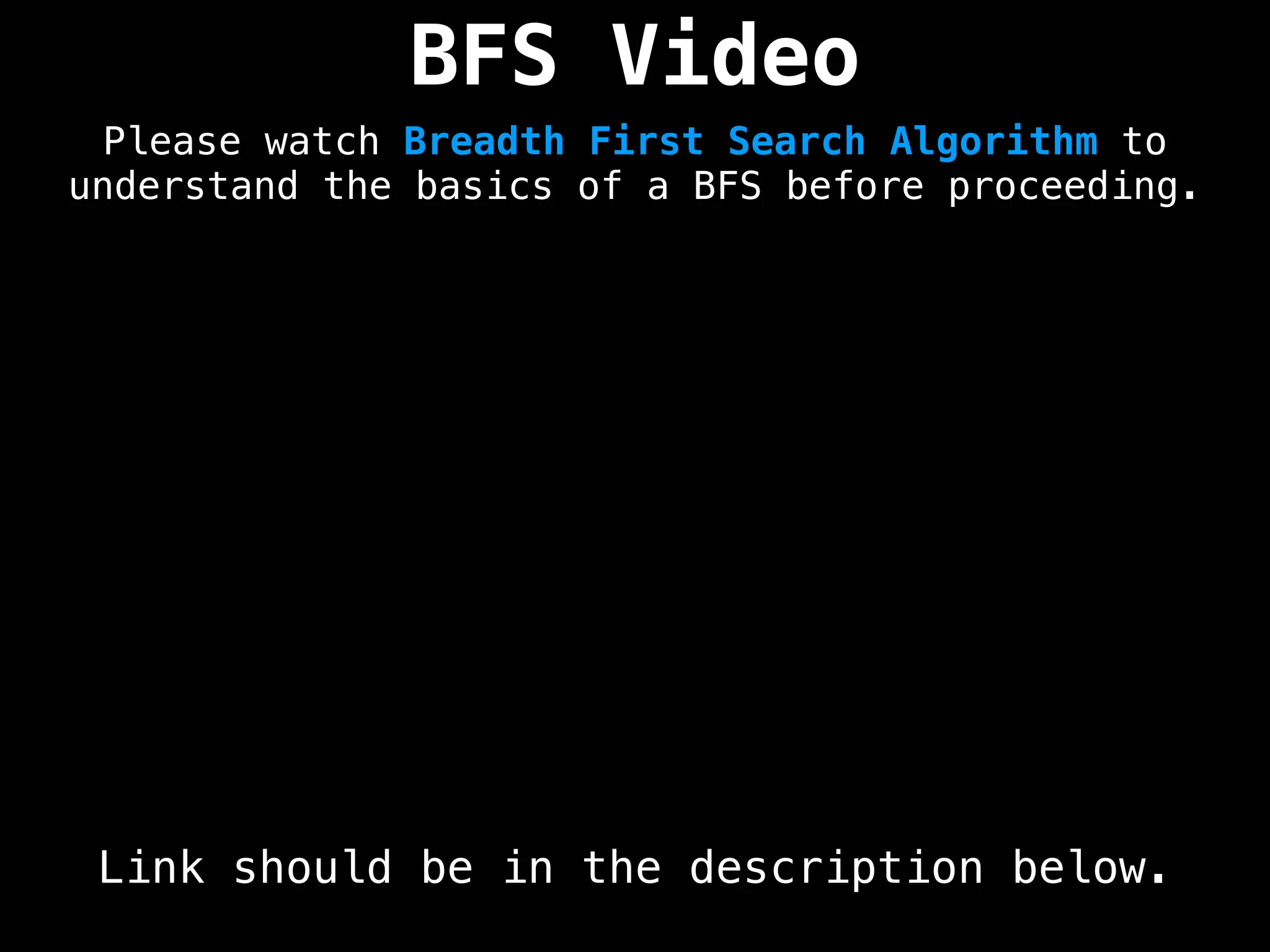 BFS Video
Please watch Breadth First Search Algorithm to
understand the basics of a BFS before proceeding.
Link should be in the description below.
 