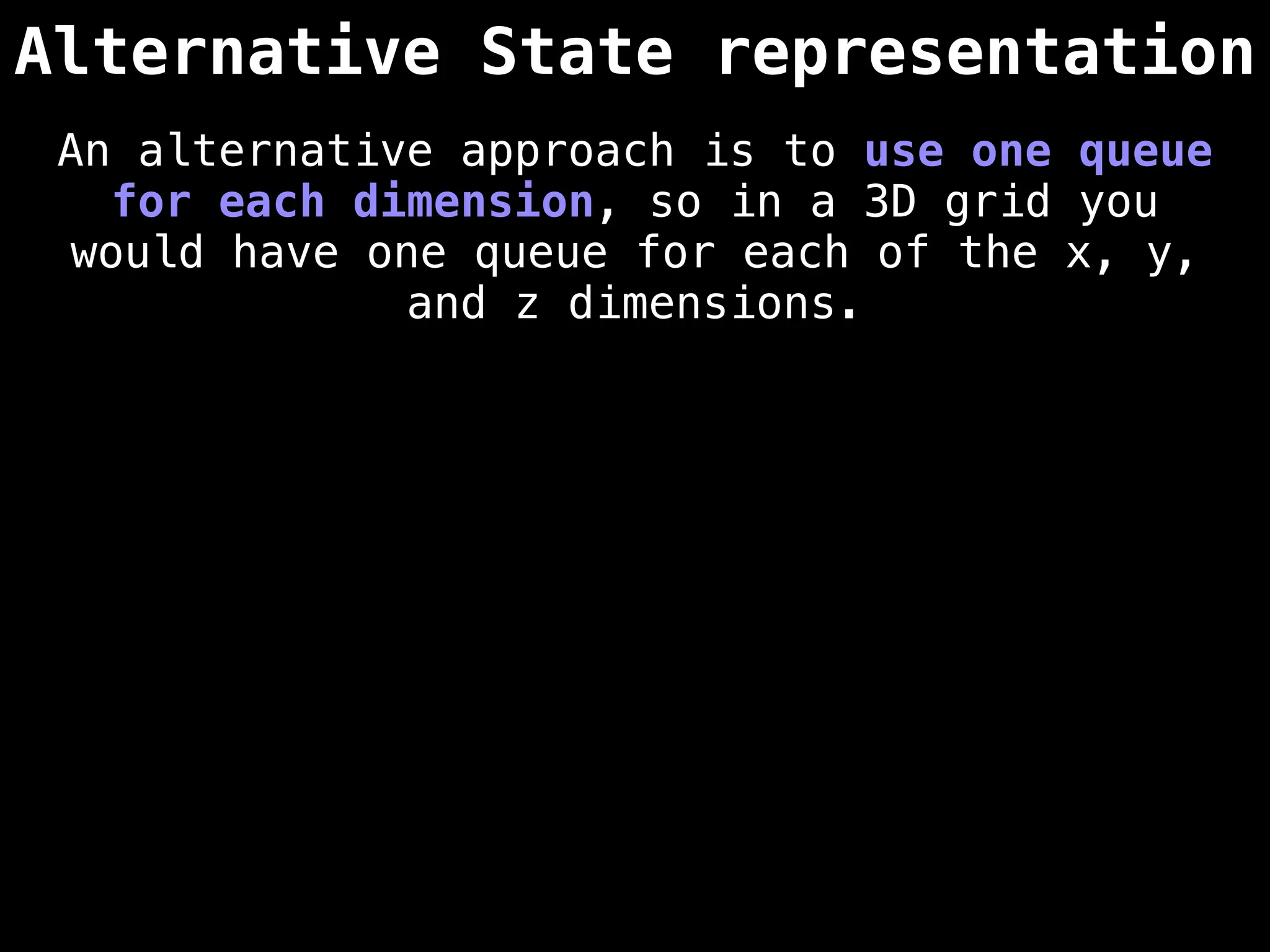 Alternative State representation
An alternative approach is to use one queue
for each dimension, so in a 3D grid you
would have one queue for each of the x, y,
and z dimensions.
 