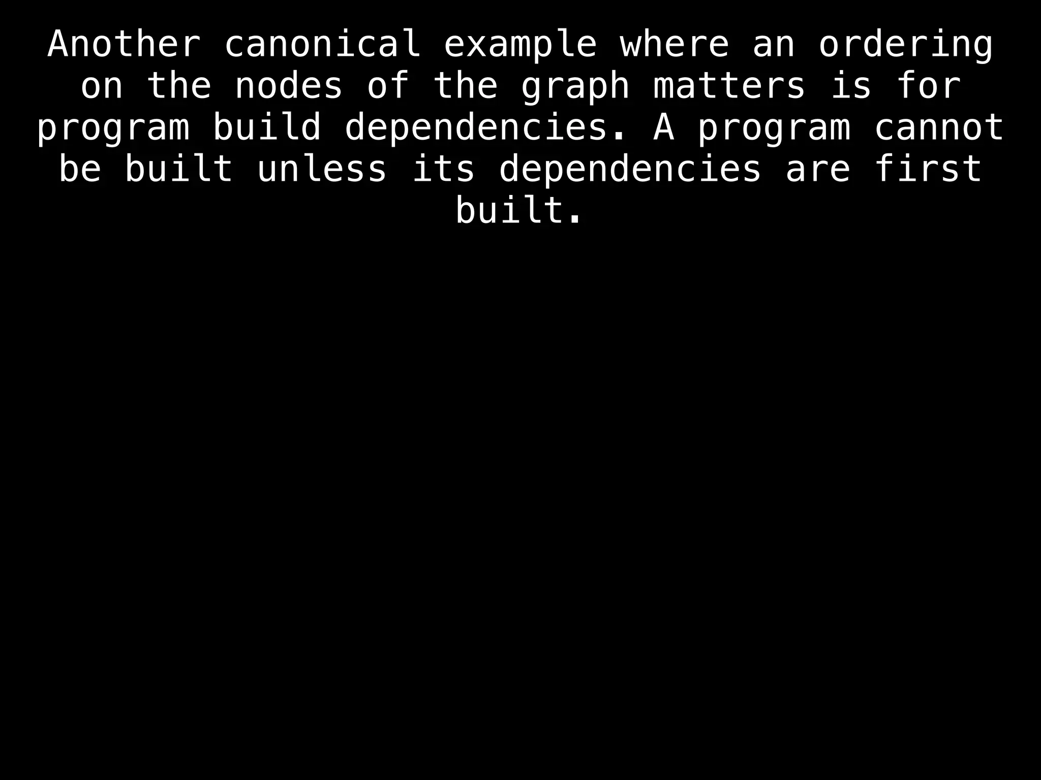 Another canonical example where an ordering
on the nodes of the graph matters is for
program build dependencies. A program cannot
be built unless its dependencies are first
built.
 