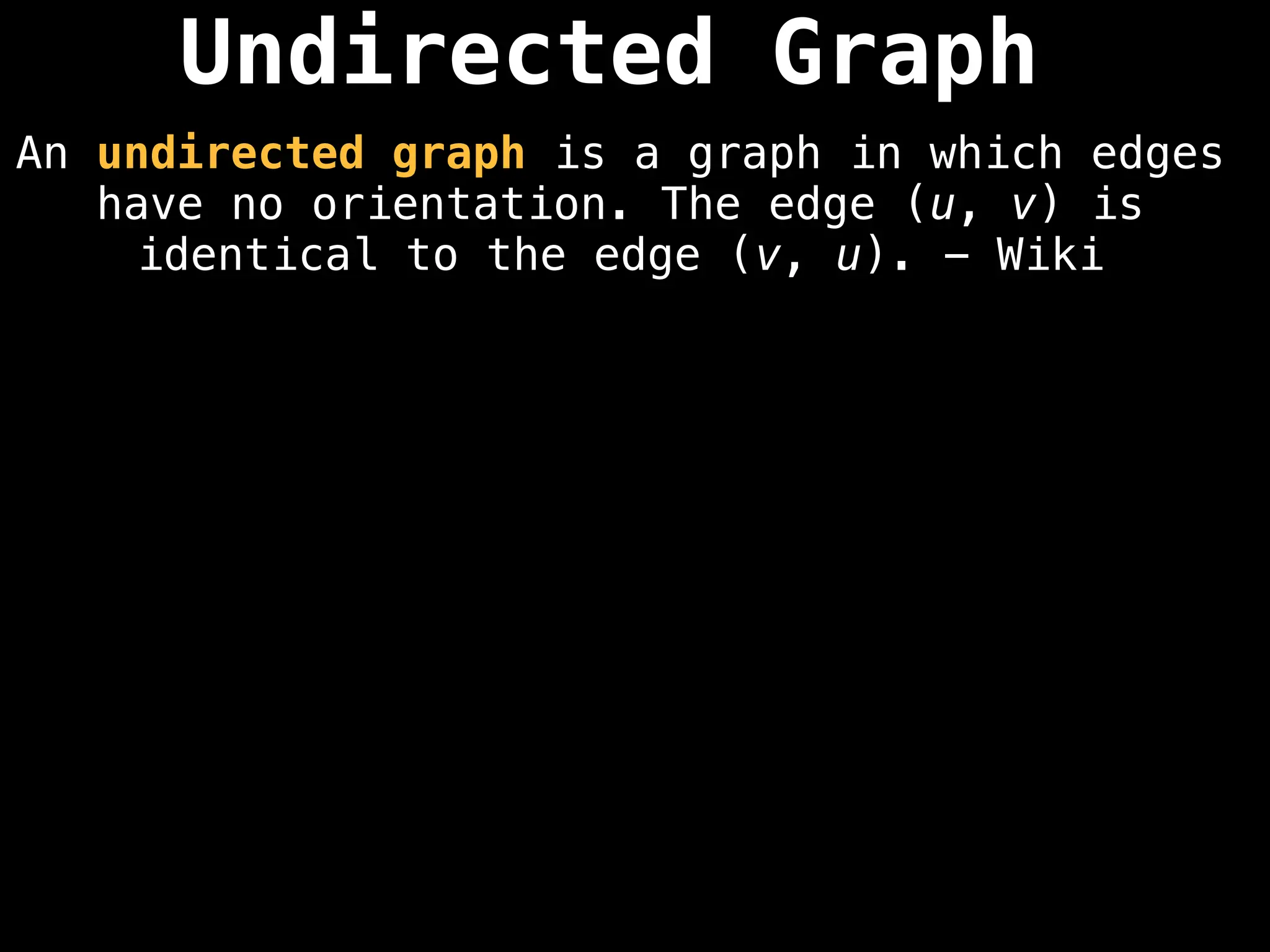 Undirected Graph
An undirected graph is a graph in which edges
have no orientation. The edge (u, v) is
identical to the edge (v, u). - Wiki
 