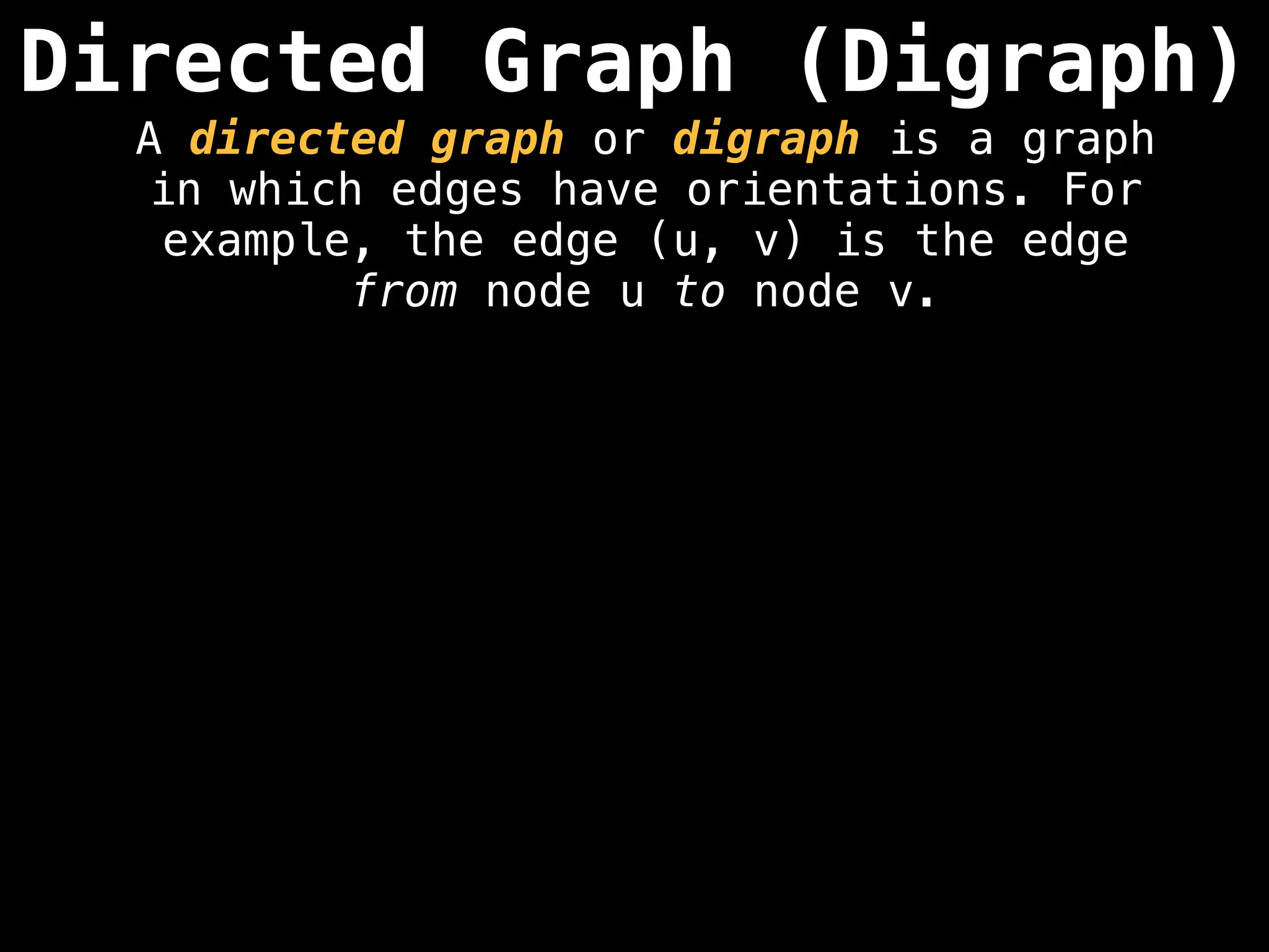 Directed Graph (Digraph)
A directed graph or digraph is a graph
in which edges have orientations. For
example, the edge (u, v) is the edge
from node u to node v.
 