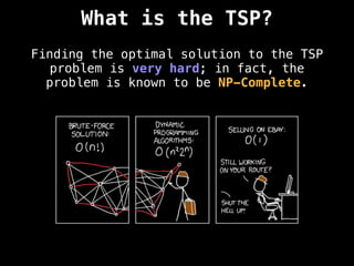 What is the TSP?
Finding the optimal solution to the TSP
problem is very hard; in fact, the
problem is known to be NP-Complete.
 