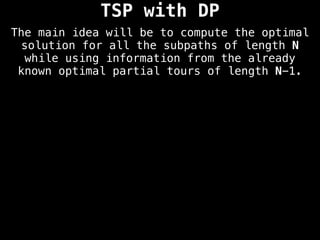 TSP with DP
The main idea will be to compute the optimal
solution for all the subpaths of length N
while using information from the already
known optimal partial tours of length N-1.
 