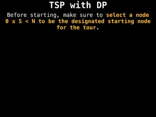 TSP with DP
Before starting, make sure to select a node
0 ≤ S < N to be the designated starting node
for the tour.
 