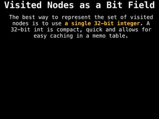 The best way to represent the set of visited
nodes is to use a single 32-bit integer. A
32-bit int is compact, quick and allows for
easy caching in a memo table.
Visited Nodes as a Bit Field
 