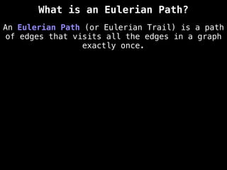 What is an Eulerian Path?
An Eulerian Path (or Eulerian Trail) is a path
of edges that visits all the edges in a graph
exactly once.
 