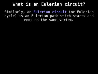 What is an Eulerian circuit?
Similarly, an Eulerian circuit (or Eulerian
cycle) is an Eulerian path which starts and
ends on the same vertex.
 