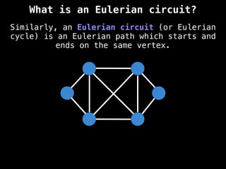 Similarly, an Eulerian circuit (or Eulerian
cycle) is an Eulerian path which starts and
ends on the same vertex.
What is an Eulerian circuit?
 