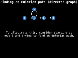 Finding an Eulerian path (directed graph)
0 1 3 4
2
To illustrate this, consider starting at
node 0 and trying to find an Eulerian path.
 