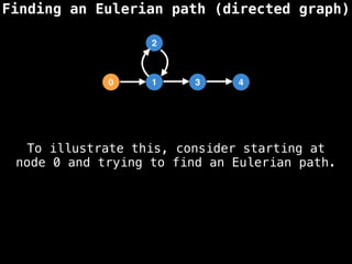 Finding an Eulerian path (directed graph)
0 1 3 4
2
To illustrate this, consider starting at
node 0 and trying to find an Eulerian path.
 