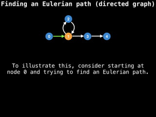 Finding an Eulerian path (directed graph)
0 1 3 4
2
To illustrate this, consider starting at
node 0 and trying to find an Eulerian path.
 