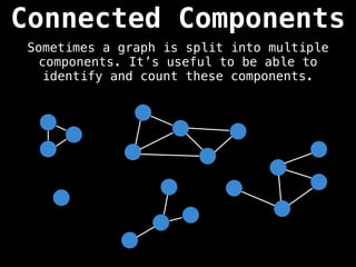 Connected Components
Sometimes a graph is split into multiple
components. It’s useful to be able to
identify and count these components.
 