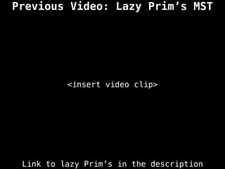 Previous Video: Lazy Prim’s MST
<insert video clip>
Link to lazy Prim’s in the description
 