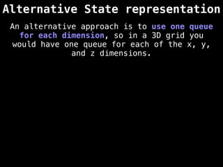 Alternative State representation
An alternative approach is to use one queue
for each dimension, so in a 3D grid you
would have one queue for each of the x, y,
and z dimensions.
 