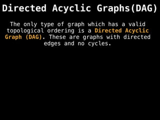 Directed Acyclic Graphs(DAG)
The only type of graph which has a valid
topological ordering is a Directed Acyclic
Graph (DAG). These are graphs with directed
edges and no cycles.
 
