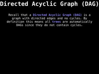 Directed Acyclic Graph (DAG)
Recall that a Directed Acyclic Graph (DAG) is a
graph with directed edges and no cycles. By
definition this means all trees are automatically
DAGs since they do not contain cycles.
 