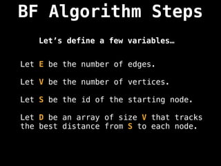 BF Algorithm Steps
Let E be the number of edges.
Let V be the number of vertices.
Let S be the id of the starting node.
Let D be an array of size V that tracks
the best distance from S to each node.
Let’s define a few variables…
 