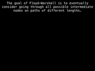 The goal of Floyd-Warshall is to eventually
consider going through all possible intermediate
nodes on paths of different lengths.
 