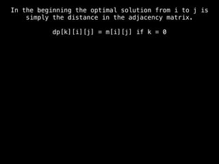In the beginning the optimal solution from i to j is
simply the distance in the adjacency matrix.
dp[k][i][j] = m[i][j] if k = 0
 