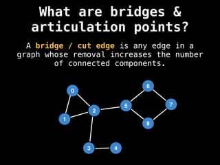 What are bridges &
articulation points?
A bridge / cut edge is any edge in a
graph whose removal increases the number
of connected components.
0
1
2
5
3
6
4
8
7
 
