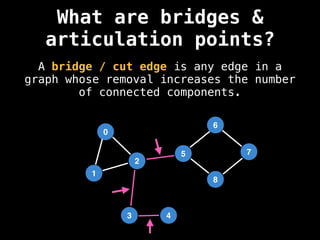 A bridge / cut edge is any edge in a
graph whose removal increases the number
of connected components.
0
1
2
5
3
6
4
8
7
What are bridges &
articulation points?
 