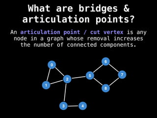 An articulation point / cut vertex is any
node in a graph whose removal increases
the number of connected components.
0
1
2
5
3
6
4
8
7
What are bridges &
articulation points?
 
