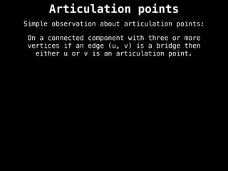 Articulation points
Simple observation about articulation points:
On a connected component with three or more
vertices if an edge (u, v) is a bridge then
either u or v is an articulation point.
 