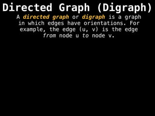Directed Graph (Digraph)
A directed graph or digraph is a graph
in which edges have orientations. For
example, the edge (u, v) is the edge
from node u to node v.
 
