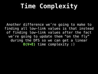 Another difference we’re going to make to
finding all low-link values is that instead
of finding low-link values after the fact
we’re going to update them “on the fly”
during the DFS so we can get a linear
O(V+E) time complexity :)
Time Complexity
 