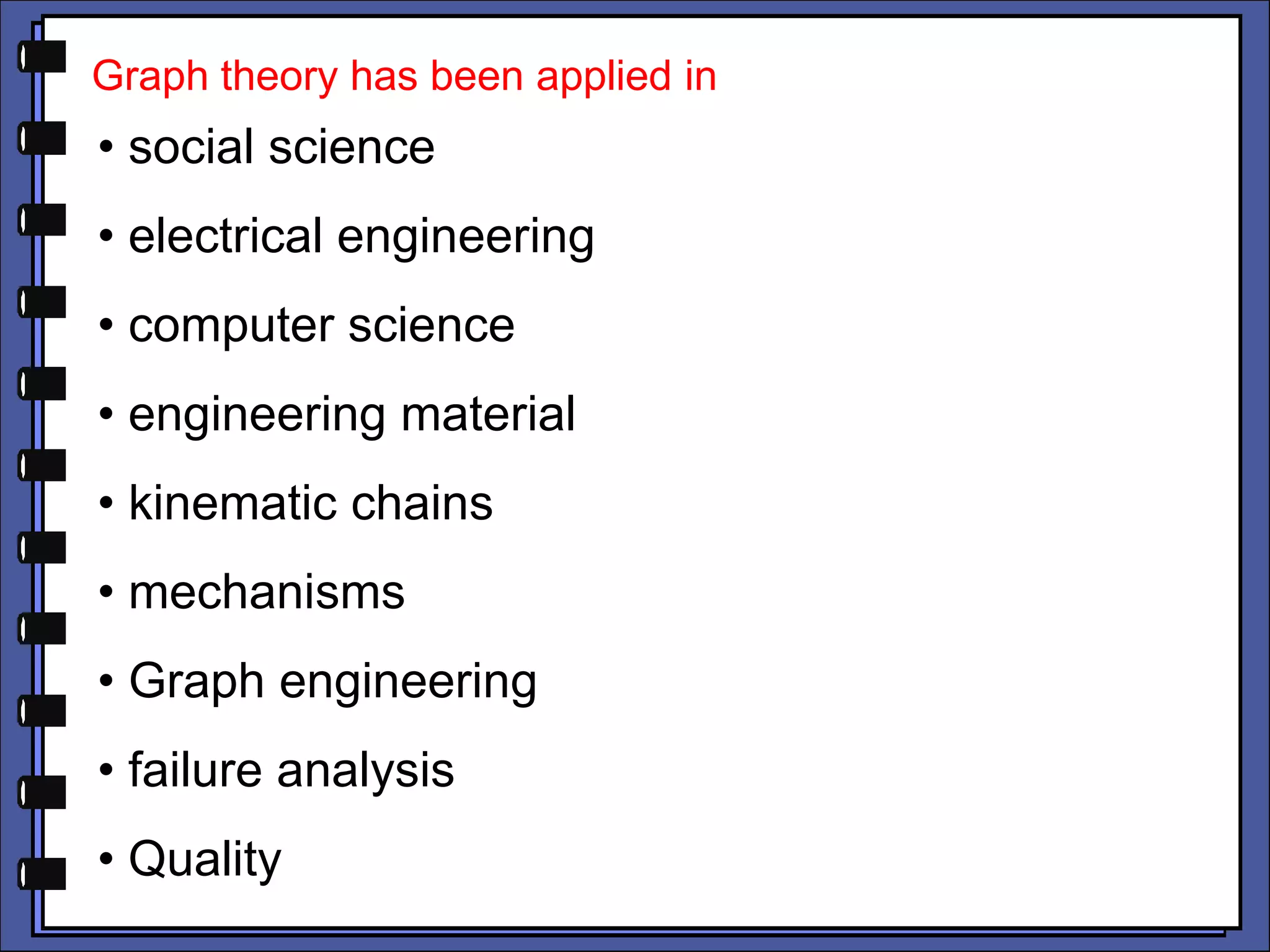 Graph theory has been applied in
• social science
• electrical engineering
• computer science
• engineering material
• kinematic chains
• mechanisms
• Graph engineering
• failure analysis
• Quality
 