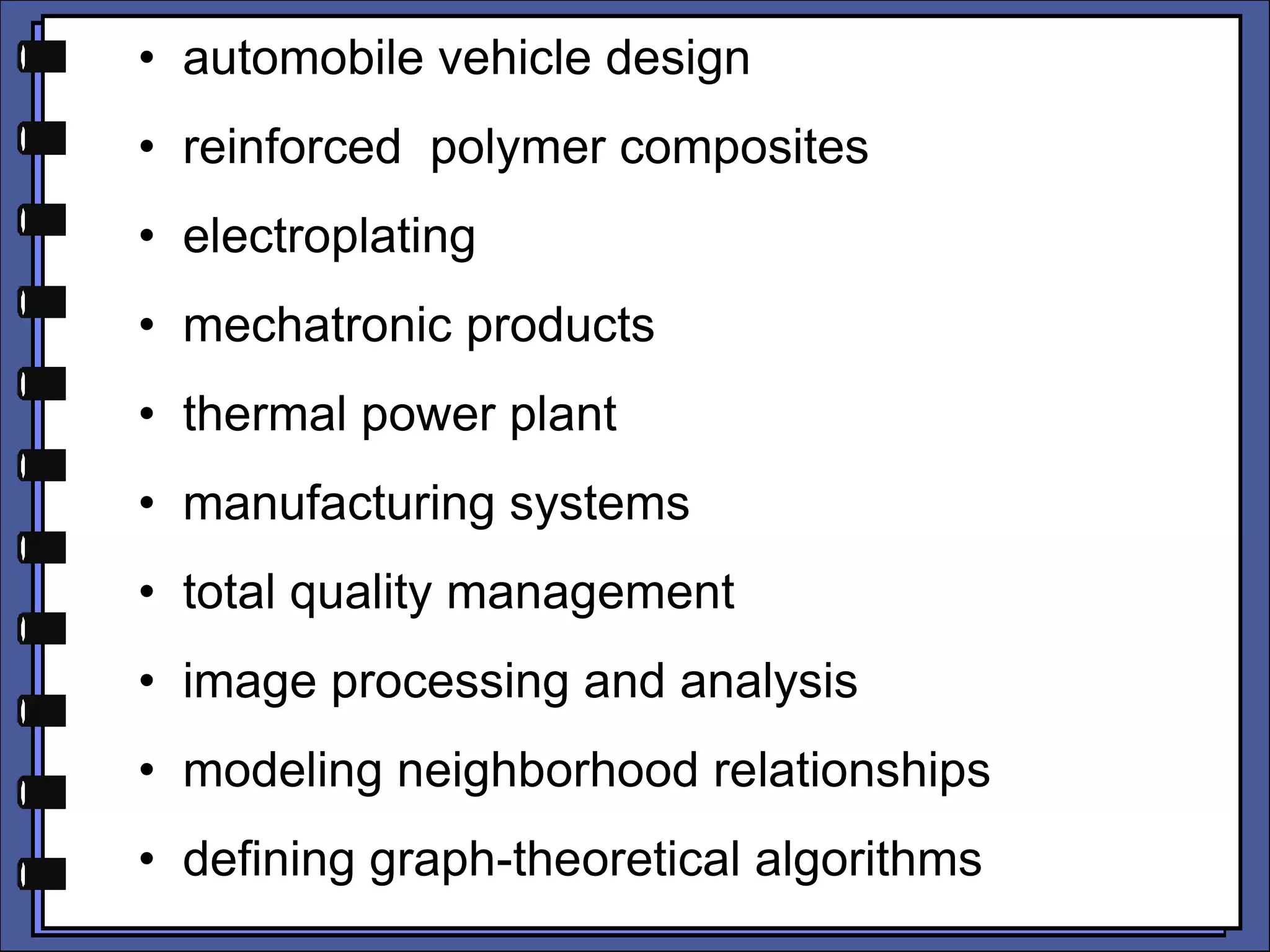 • automobile vehicle design
• reinforced polymer composites
• electroplating
• mechatronic products
• thermal power plant
• manufacturing systems
• total quality management
• image processing and analysis
• modeling neighborhood relationships
• defining graph-theoretical algorithms
 